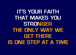 IT'S YOUR FAITH
THAT MAKES YOU
STRONGER
THE ONLY WAY WE
GET THERE
IS ONE STEP AT A TIME