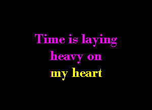 Time is laying

heavy on
my heart