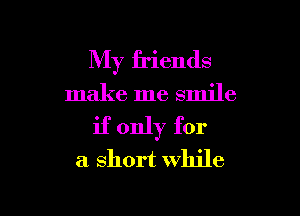 My friends
make me smile

if only for
a short while