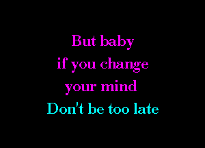 But baby

If you change

your mind
Don't be too late