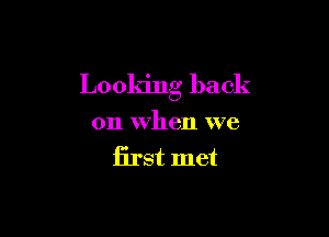 Looking back

on When we
Erst met
