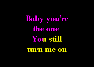 Baby you're

the one
You still
turn me on