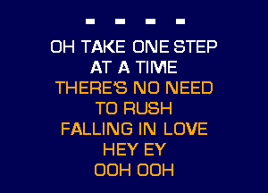 OH TAKE ONE STEP
AT A TIME
THERE'S NO NEED
TO RUSH
FALLING IN LOVE
HEY EY

00H OOH l