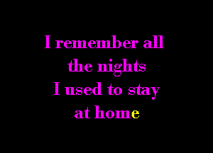 I remember all
the nights

I used to stay
at home