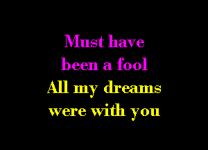 Must have
been a fool

All my dreams

were With you