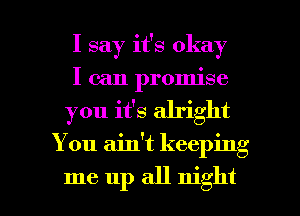 I say it's okay

I can promise

you it's alright
You ain't keeping

me up all night I