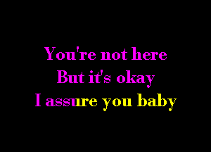 You're not here

But it's okay
I assure you baby