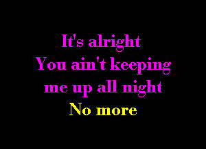 It's alright
You ain't keeping

me up all night

No more

g