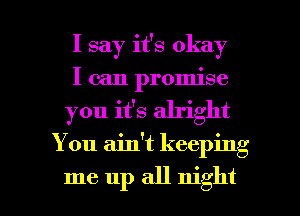 I say it's okay

I can promise

you it's alright
You ain't keeping

me up all night I