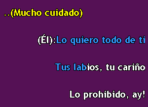 ..(Mucho cuidado)

(El)zLo quiero todo de ti

Tus labios, tu caririo

Lo prohibido, ay!