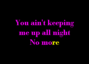 o y , .
You am t keepmg

me up all night

No more