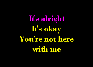 It's alright
It's okay

Y ou're not here
With me