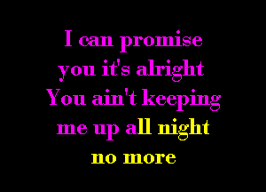 I can promise
you it's alright

You ain't keeping

me up all night

110 more I