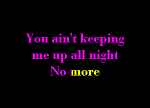 o y , .
You am t keepmg

me up all night

No more