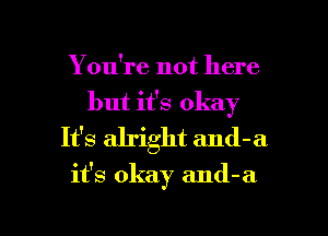 You're not here
but it's okay
It's alright and-a

it's okay and-a

g