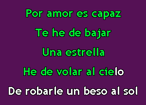 Por amor es capaz

Te he de bajar

Una estrella
He de volar al cielo

De robarle un beso al sol