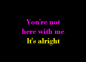 You're not

here With me

It's alright