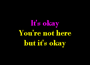 It's okay

You're not here

but it's okay