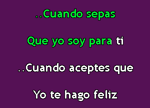 ..Cuando sepas
Que yo soy para ti

..Cuando aceptes que

Yo te hago feliz