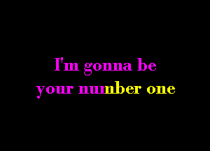 I'm gonna be

your number one