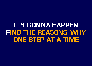 IT'S GONNA HAPPEN
FIND THE REASONS WHY
ONE STEP AT A TIME