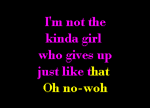 I'm not the

kinda girl

who gives up
just like that
Oh no-woh