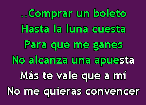 ..Comprar un boleto
Hasta la luna cuesta
Para que me games
No alcanza una apuesta
M35 te vale que a mi
No me quieras convencer