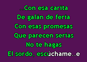 ..Con esa carita
De galan de feria
Con esas promesas
Que parecen serias
No te hagas

El sordo, echchame. .e l