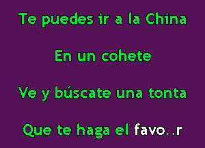 Te puedes ir a la China

En un cohete

Ve y buscate una tonta

Que te haga el favo..r