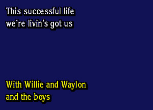 This successful life
we're livin's got us

With Willie and Waylon
and the boys