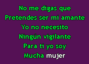 No me digas que
Pretendes ser mi amante
Yo no necesito

Ningun vigilante
Para ti yo soy
Mucha mujer