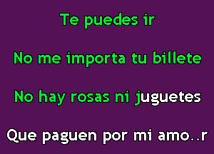 Te puedes ir
No me importa tu billete
No hay rosas ni juguetes

Que paguen por mi amo..r