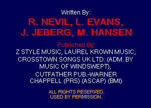 Written Byi

Z STYLE MUSIC, LAUREL KROWN MUSIC,

CROSSTOWN SONGS UK LTD. (ADM. BY
MUSIC OF WINDSWEPD,

CUTFATHER PUB.-WARNER
CHAPPELL (PR8) (ASCAP) (BMI)

ALL RIGHTS RESERVED.
USED BY PERMISSION.