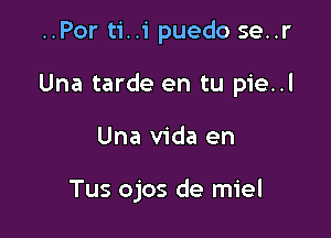 ..Por ti..i puedo se..r
Una tarde en tu pie..l

Una Vida en

Tus ojos de miel