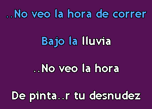 ..No veo la hora de correr
Bajo ia lluvia

..No veo la hora

De pinta..r tu desnudez