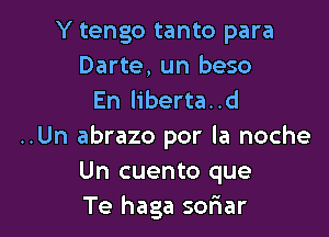 Y tengo tanto para
Darte, un beso
En liberta..d

..Un abrazo por la noche
Un cuento que
Te haga sofiar