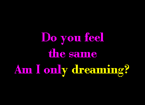 Do you feel

the same

Am I only dreaming?