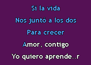 Si la Vida
Nos junt6 a los dos
Para crecer

Amor, contigo

Yo quiero aprende..r