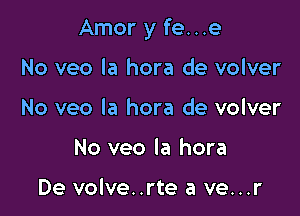 Amor y fe...e

No veo la hora de volver
No veo la hora de volver
No veo Ia hora

De volve..rte a ve...r