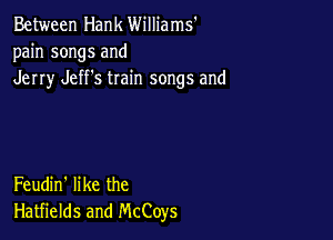 Between Hank Williams'
pain songs and
Jerry Jeff's train songs and

Feudin' like the
Hatfields and McCoys