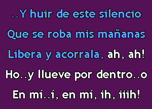 ..Y huir de este silencio
Que se roba mis mar'ianas
Libera y acorrala, ah, ah!
Ho..y llueve por dentro..o

En mi..i, en mi, ih, iiih!