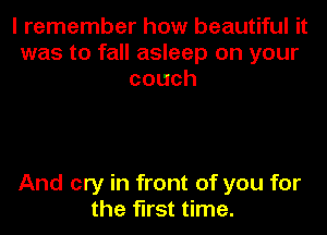 I remember how beautiful it
was to fall asleep on your
couch

And cry in front of you for
the first time.