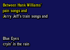 Between Hank Williams'
pain songs and
Jerry Jeff's train songs and

Blue Eyes
cryin' in the rain