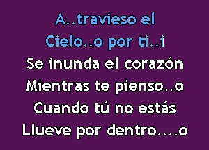 A..travieso el
Cielo..o por ti..i
Se inunda el corazc'm
Mientras te pienso..o
Cuando tL'I no estas
Llueve por dentro....o