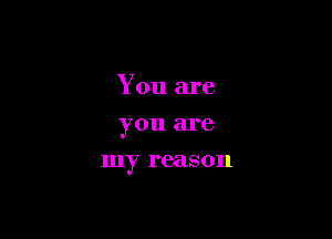 You are
you are

my reason