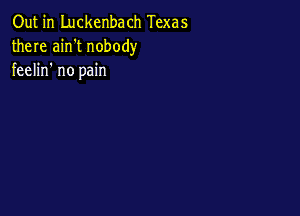 Out in Luckenbach Texas
there ain't nobody
feelin no pain