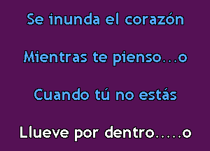 Se inunda el corazdn
Mientras te pienso...o

Cuando tu no estzEIs

Llueve por dentro ..... o