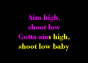 Aim high,

shoot low

Gotta aim high,
Shoot low baby