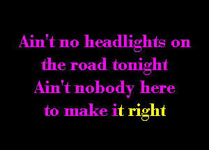 Ain't no headlights on
the road tonight
Ain't nobody here
to make it right