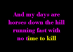 And my days are
horses down the hill
running fast With
110 time to kill